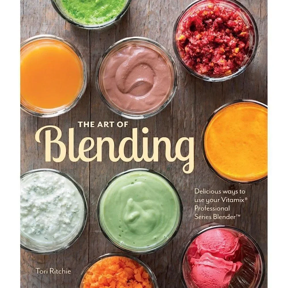 The Art of Blending by Tori Ritchie Delicious Ways to Use Your Vitamix / Blender